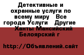 Детективные и охранные услуги по всему миру - Все города Услуги » Другие   . Ханты-Мансийский,Белоярский г.